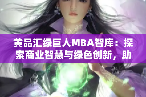 黄品汇绿巨人MBA智库：探索商业智慧与绿色创新，助你走上成功之路