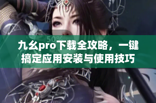 九幺pro下载全攻略，一键搞定应用安装与使用技巧