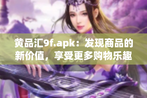 黄品汇9f.apk：发现商品的新价值，享受更多购物乐趣