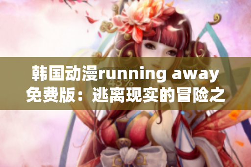 韩国动漫running away免费版：逃离现实的冒险之旅