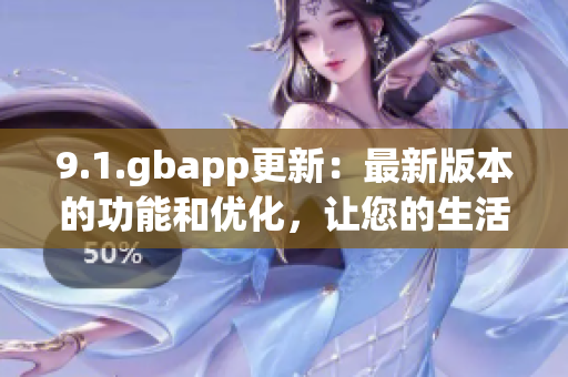 9.1.gbapp更新：最新版本的功能和优化，让您的生活更轻松 