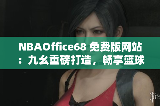 NBAOffice68 免费版网站：九幺重磅打造，畅享篮球精彩！