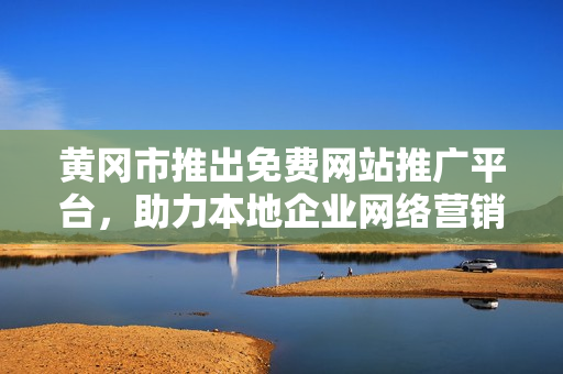 黄冈市推出免费网站推广平台，助力本地企业网络营销，惠及更多中小企业