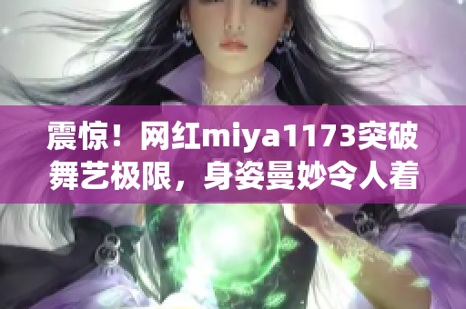 震惊！网红miya1173突破舞艺极限，身姿曼妙令人着迷