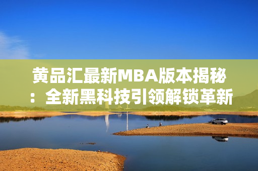 黄品汇最新MBA版本揭秘：全新黑科技引领解锁革新商业趋势，助力进阶职业生涯的成功路径