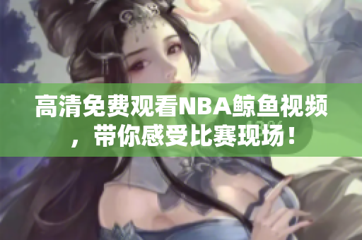 高清免费观看NBA鲸鱼视频，带你感受比赛现场！