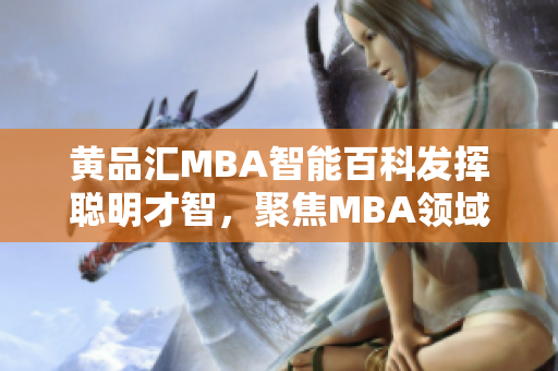 黄品汇MBA智能百科发挥聪明才智，聚焦MBA领域，提供全方位知识服务