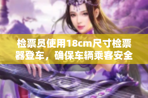 检票员使用18cm尺寸检票器登车，确保车辆乘客安全上路