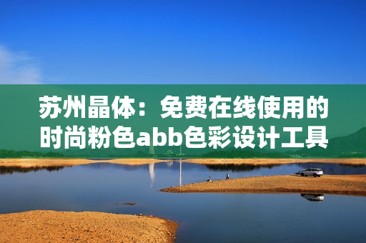 苏州晶体：免费在线使用的时尚粉色abb色彩设计工具