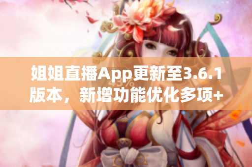 姐姐直播App更新至3.6.1版本，新增功能优化多项+全新惊喜等您发现