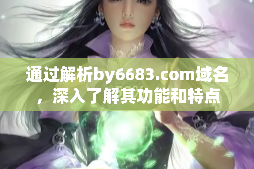 通过解析by6683.com域名，深入了解其功能和特点