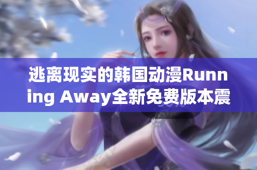 逃离现实的韩国动漫Running Away全新免费版本震撼上线!