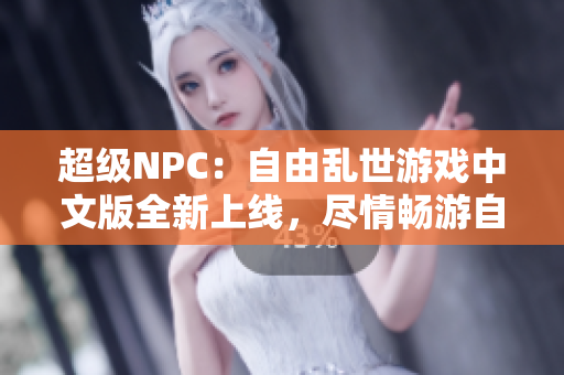 超级NPC：自由乱世游戏中文版全新上线，尽情畅游自由世界