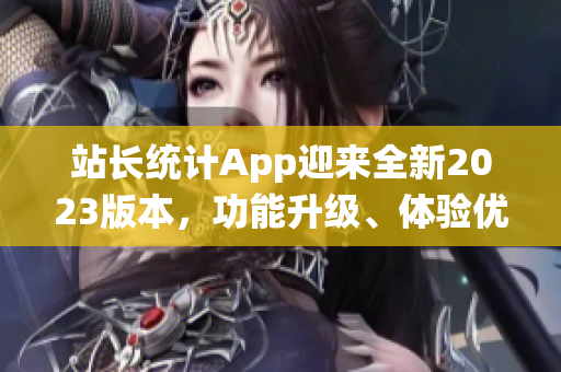 站长统计App迎来全新2023版本，功能升级、体验优化，助力网站主持实时监控与数据分析