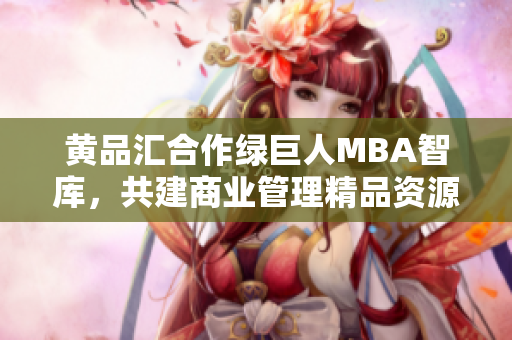 黄品汇合作绿巨人MBA智库，共建商业管理精品资源库