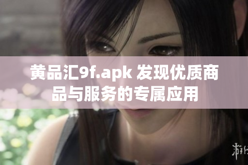 黄品汇9f.apk 发现优质商品与服务的专属应用