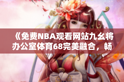 《免费NBA观看网站九幺将办公室体育68完美融合，畅享篮球盛宴》