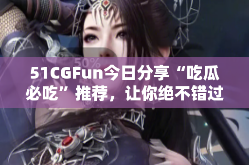 51CGFun今日分享“吃瓜必吃”推荐，让你绝不错过！