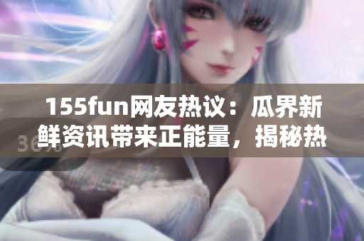 155fun网友热议：瓜界新鲜资讯带来正能量，揭秘热门八卦!