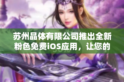 苏州晶体有限公司推出全新粉色免费iOS应用，让您的生活更加精彩