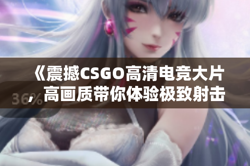 《震撼CSGO高清电竞大片，高画质带你体验极致射击快感》