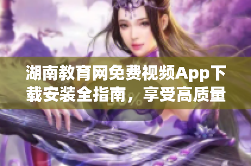 湖南教育网免费视频App下载安装全指南，享受高质量教育资源。