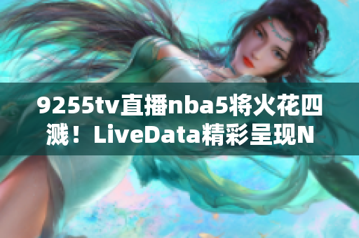 9255tv直播nba5将火花四溅！LiveData精彩呈现NBA赛事