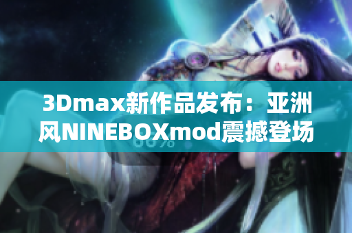 3Dmax新作品发布：亚洲风NINEBOXmod震撼登场