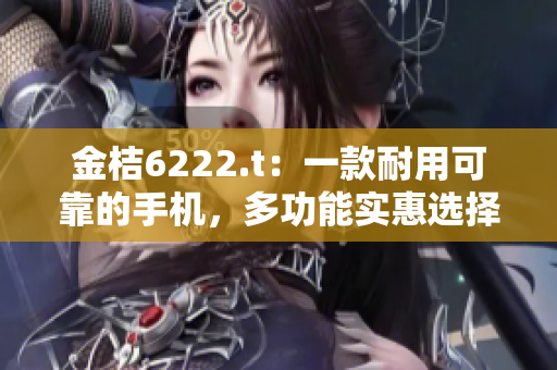 金桔6222.t：一款耐用可靠的手机，多功能实惠选择