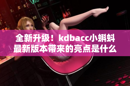 全新升级！kdbacc小蝌蚪最新版本带来的亮点是什么？