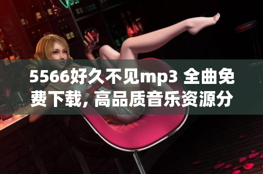 5566好久不见mp3 全曲免费下载, 高品质音乐资源分享 给你最完美的音乐体验