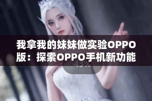 我拿我的妹妹做实验OPPO版：探索OPPO手机新功能的实验故事