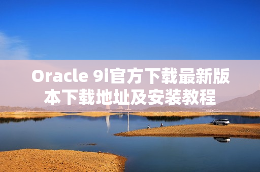 Oracle 9i官方下载最新版本下载地址及安装教程