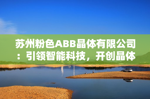 苏州粉色ABB晶体有限公司：引领智能科技，开创晶体新时代