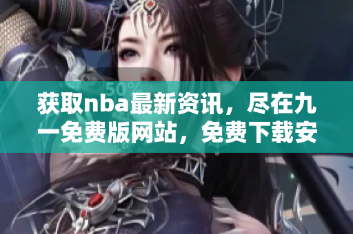 获取nba最新资讯，尽在九一免费版网站，免费下载安装体验