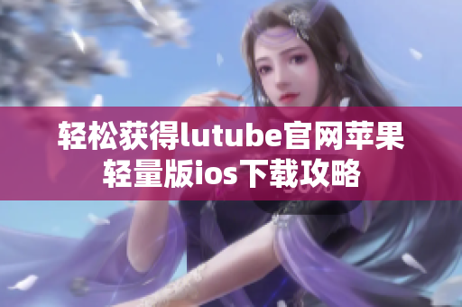 轻松获得lutube官网苹果轻量版ios下载攻略