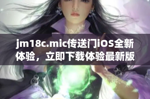 jm18c.mic传送门iOS全新体验，立即下载体验最新版本!