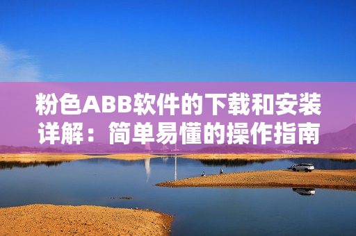 粉色ABB软件的下载和安装详解：简单易懂的操作指南