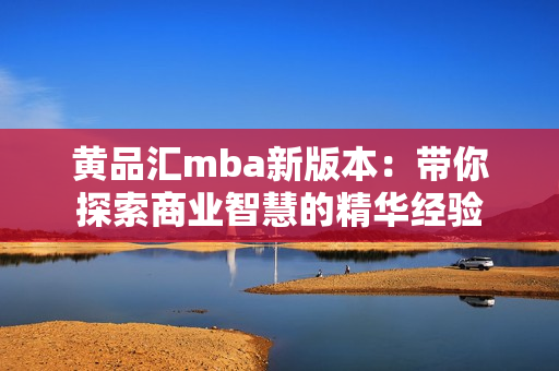 黄品汇mba新版本：带你探索商业智慧的精华经验