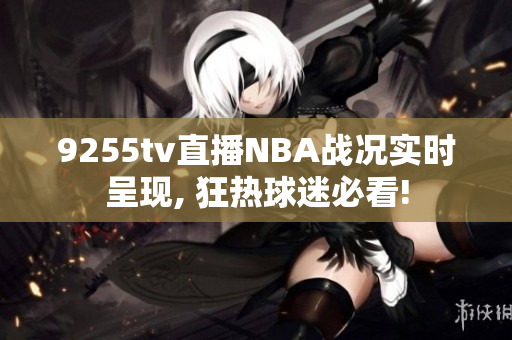 9255tv直播NBA战况实时呈现, 狂热球迷必看!