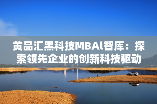 黄品汇黑科技MBAl智库：探索领先企业的创新科技驱动力