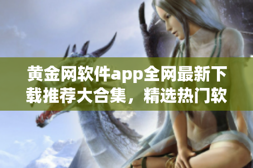 黄金网软件app全网最新下载推荐大合集，精选热门软件应用，免费下载安装指南分享