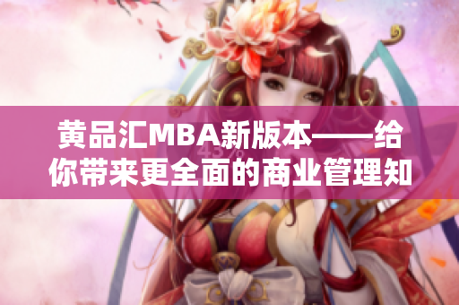 黄品汇MBA新版本——给你带来更全面的商业管理知识