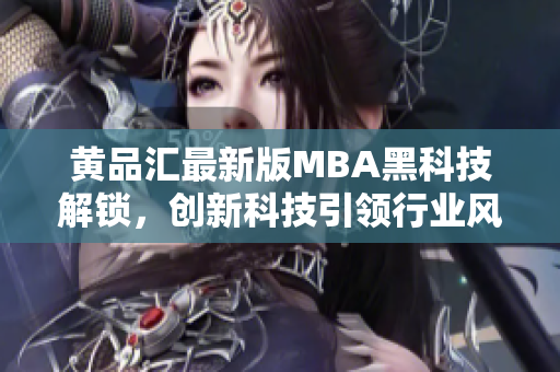 黄品汇最新版MBA黑科技解锁，创新科技引领行业风向