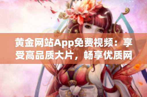 黄金网站App免费视频：享受高品质大片，畅享优质网络视频服务