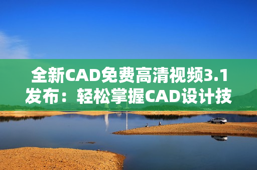 全新CAD免费高清视频3.1发布：轻松掌握CAD设计技巧