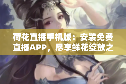 荷花直播手机版：安装免费直播APP，尽享鲜花绽放之美