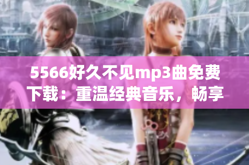 5566好久不见mp3曲免费下载：重温经典音乐，畅享悠扬旋律