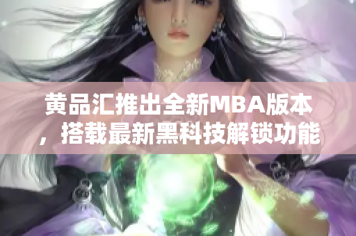 黄品汇推出全新MBA版本，搭载最新黑科技解锁功能