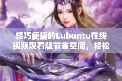 轻巧便捷的Lubuntu在线视频观看版节省空间，轻松享受影视乐趣!